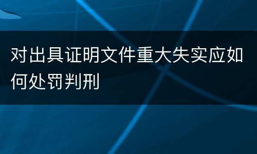 对出具证明文件重大失实应如何处罚判刑