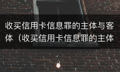 收买信用卡信息罪的主体与客体（收买信用卡信息罪的主体与客体的区别）