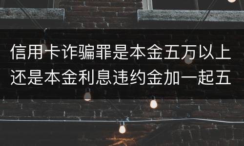 信用卡诈骗罪是本金五万以上还是本金利息违约金加一起五万以上