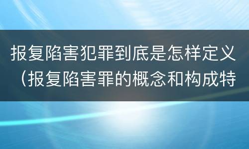 报复陷害犯罪到底是怎样定义（报复陷害罪的概念和构成特征）