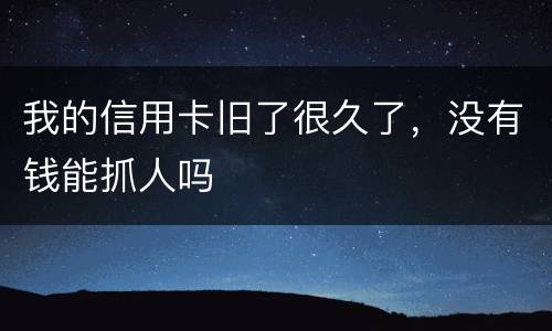 我的信用卡旧了很久了，没有钱能抓人吗