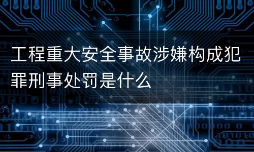 工程重大安全事故涉嫌构成犯罪刑事处罚是什么