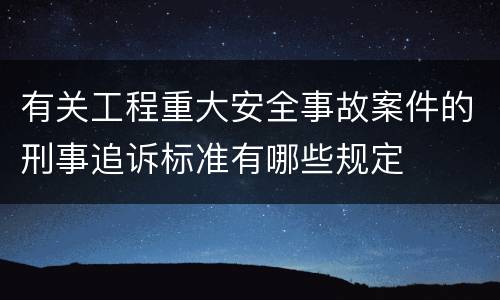 有关工程重大安全事故案件的刑事追诉标准有哪些规定