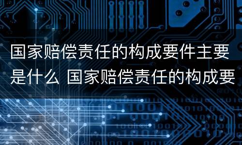 国家赔偿责任的构成要件主要是什么 国家赔偿责任的构成要件主要是什么意思