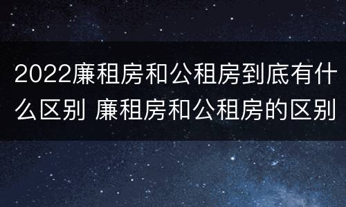 2022廉租房和公租房到底有什么区别 廉租房和公租房的区别在哪
