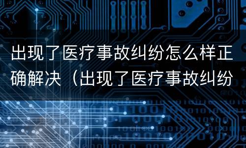 出现了医疗事故纠纷怎么样正确解决（出现了医疗事故纠纷怎么样正确解决问题）
