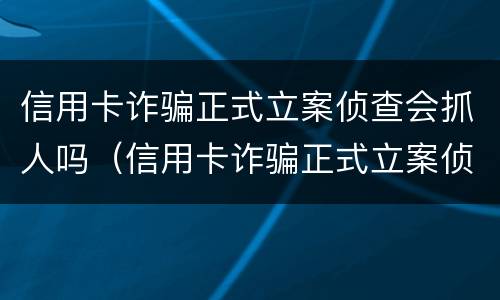 信用卡诈骗正式立案侦查会抓人吗（信用卡诈骗正式立案侦查会抓人吗多久）