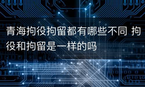 青海拘役拘留都有哪些不同 拘役和拘留是一样的吗