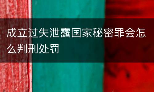 成立过失泄露国家秘密罪会怎么判刑处罚