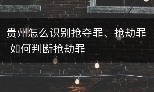 贵州怎么识别抢夺罪、抢劫罪 如何判断抢劫罪