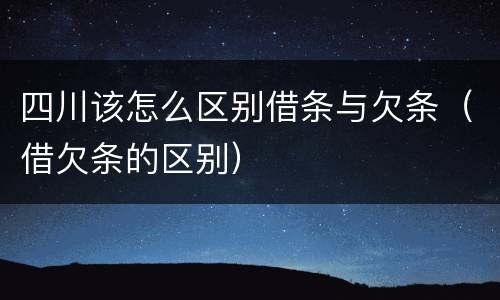 四川该怎么区别借条与欠条（借欠条的区别）