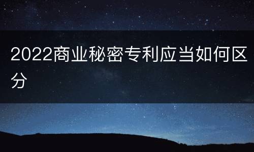2022商业秘密专利应当如何区分