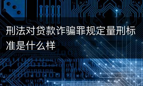 刑法对贷款诈骗罪规定量刑标准是什么样