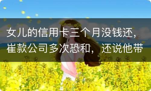 女儿的信用卡三个月没钱还，崔款公司多次恐和，还说他带公安司法上门抓人