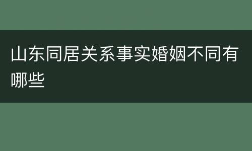 山东同居关系事实婚姻不同有哪些