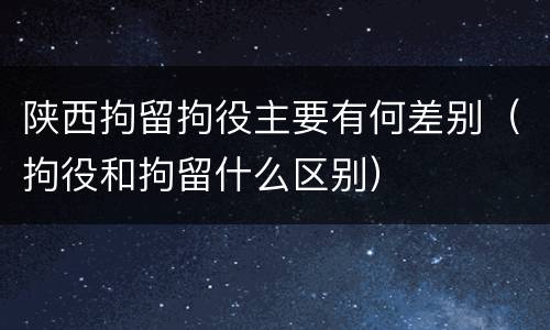 陕西拘留拘役主要有何差别（拘役和拘留什么区别）