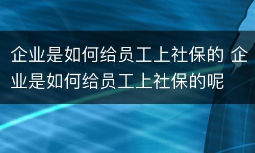 企业是如何给员工上社保的 企业是如何给员工上社保的呢