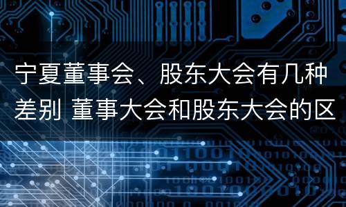 宁夏董事会、股东大会有几种差别 董事大会和股东大会的区别