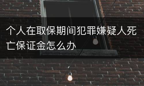 个人在取保期间犯罪嫌疑人死亡保证金怎么办