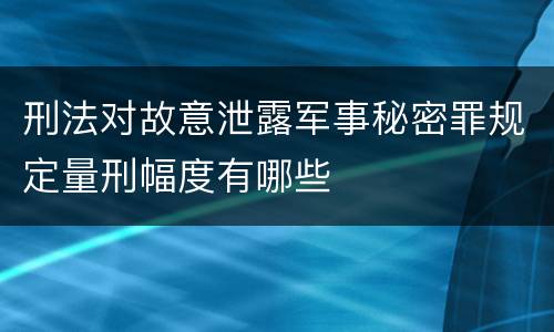 刑法对故意泄露军事秘密罪规定量刑幅度有哪些