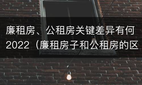 廉租房、公租房关键差异有何2022（廉租房子和公租房的区别）