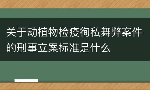 关于动植物检疫徇私舞弊案件的刑事立案标准是什么