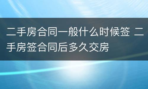 二手房合同一般什么时候签 二手房签合同后多久交房