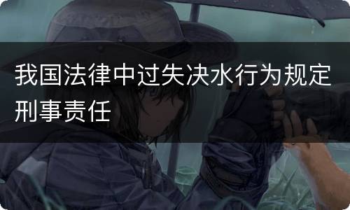 我国法律中过失决水行为规定刑事责任
