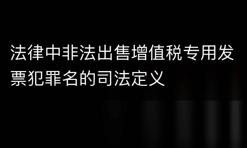 法律中非法出售增值税专用发票犯罪名的司法定义