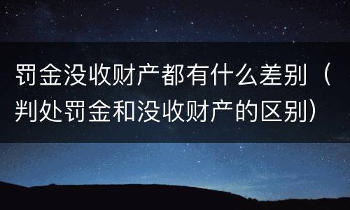 罚金没收财产都有什么差别（判处罚金和没收财产的区别）