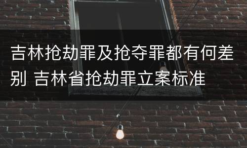 吉林抢劫罪及抢夺罪都有何差别 吉林省抢劫罪立案标准