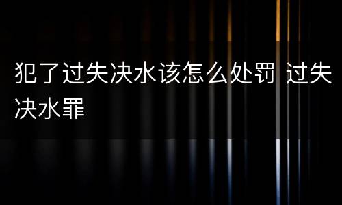 犯了过失决水该怎么处罚 过失决水罪