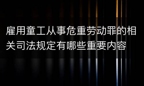 雇用童工从事危重劳动罪的相关司法规定有哪些重要内容
