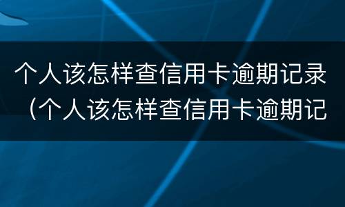 个人该怎样查信用卡逾期记录（个人该怎样查信用卡逾期记录呢）