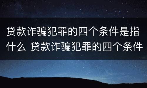 贷款诈骗犯罪的四个条件是指什么 贷款诈骗犯罪的四个条件是指什么呢
