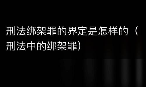 刑法绑架罪的界定是怎样的（刑法中的绑架罪）
