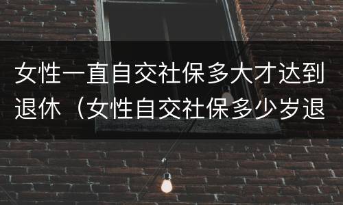 女性一直自交社保多大才达到退休（女性自交社保多少岁退休）