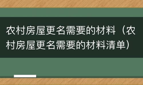 农村房屋更名需要的材料（农村房屋更名需要的材料清单）