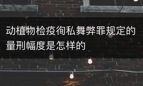 动植物检疫徇私舞弊罪规定的量刑幅度是怎样的