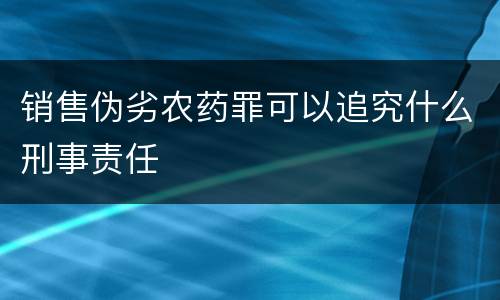 销售伪劣农药罪可以追究什么刑事责任