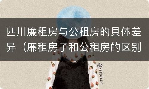四川廉租房与公租房的具体差异（廉租房子和公租房的区别）