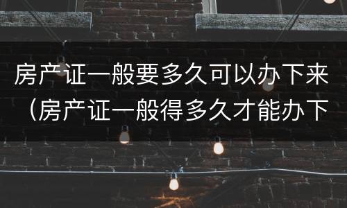 房产证一般要多久可以办下来（房产证一般得多久才能办下来）