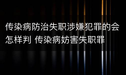 传染病防治失职涉嫌犯罪的会怎样判 传染病妨害失职罪