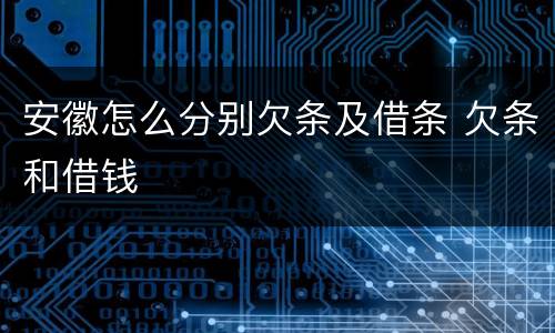 安徽怎么分别欠条及借条 欠条和借钱