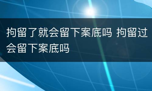 拘留了就会留下案底吗 拘留过会留下案底吗
