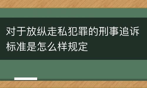 对于放纵走私犯罪的刑事追诉标准是怎么样规定