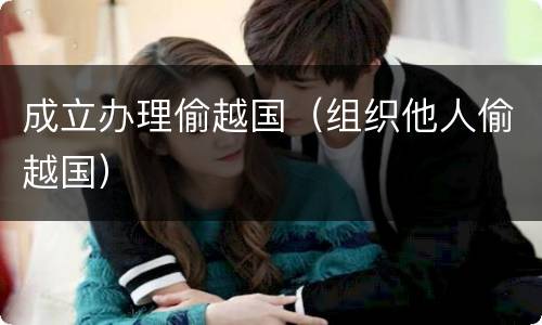 成立办理偷越国（组织他人偷越国）