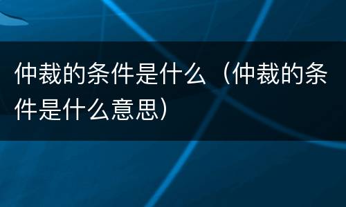 仲裁的条件是什么（仲裁的条件是什么意思）