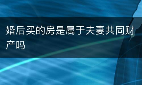 婚后买的房是属于夫妻共同财产吗