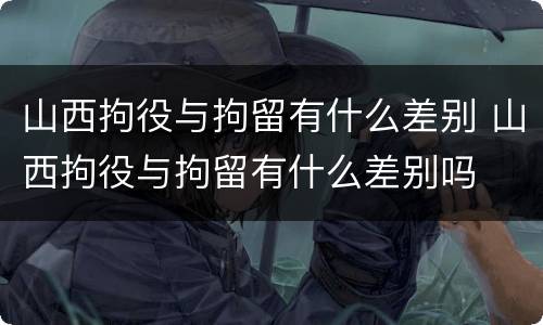 山西拘役与拘留有什么差别 山西拘役与拘留有什么差别吗